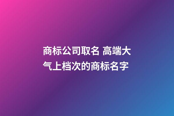 商标公司取名 高端大气上档次的商标名字-第1张-公司起名-玄机派